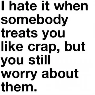 I hate it when somebody treats you like crap, but you still worry about them Picture Quote #1