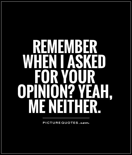 Remember when I asked for your opinion? Yeah, me neither Picture Quote #1