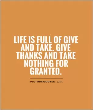 Life is full of give and take. Give thanks and take nothing for granted Picture Quote #1