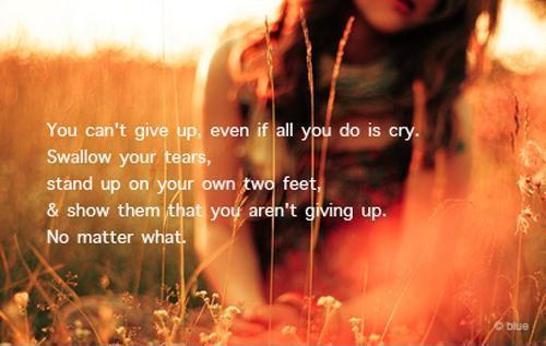 You can't give up, even if all you do is cry. Swallow your tears, stand up on your own two feet, and show them that you aren't giving up. No matter what Picture Quote #1