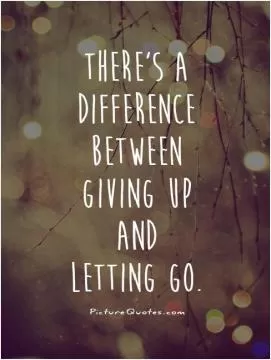There's a difference between giving up and letting go Picture Quote #1