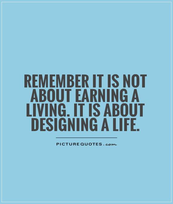 Remember it is not about earning a living. It is about designing a life Picture Quote #1