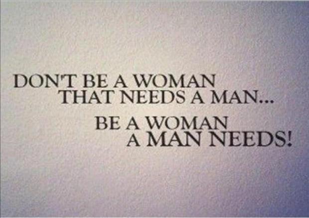 Don't be a woman that needs a man. Be a woman that a man needs Picture Quote #1