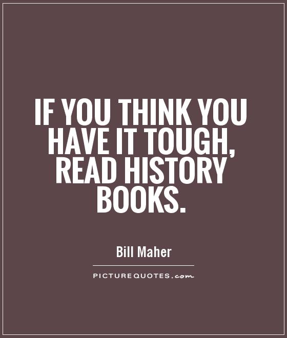 If you think you have it tough, read history books Picture Quote #1