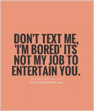 Don't text me, 'I'm bored' its not my job to entertain you Picture Quote #1