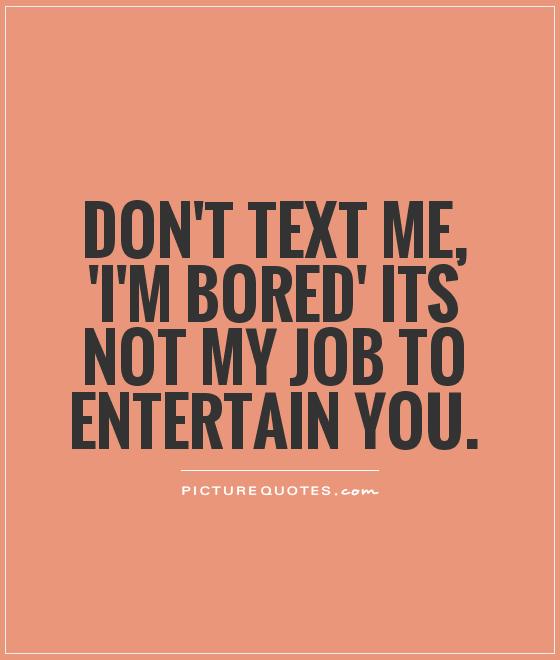 Don't text me, 'I'm bored' its not my job to entertain you Picture Quote #1