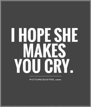 I hope she makes you cry Picture Quote #1