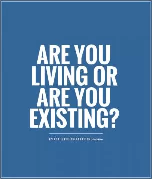 Are you living or are you existing? Picture Quote #1