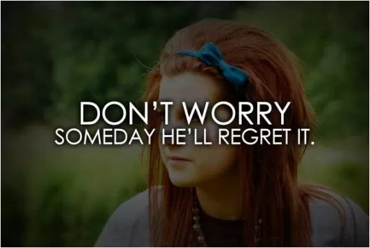 Don't worry, someday he'll regret it Picture Quote #1