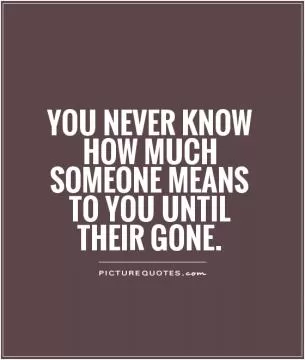 You never know how much someone means to you until their gone Picture Quote #1