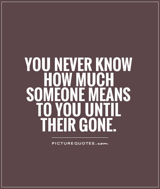 You never know how much someone means to you until their gone Picture Quote #1