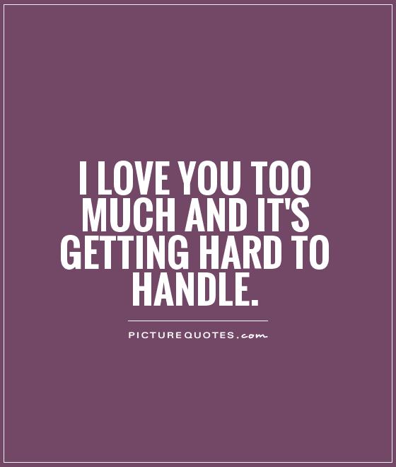 I love you too much and it's getting hard to handle Picture Quote #1