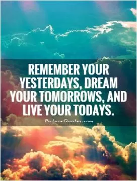 remember your yesterdays, dream your tomorrows, and live your todays Picture Quote #1