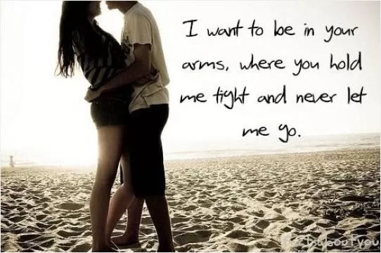 I want to be in your arms, where you hold me tight and never let me go Picture Quote #1