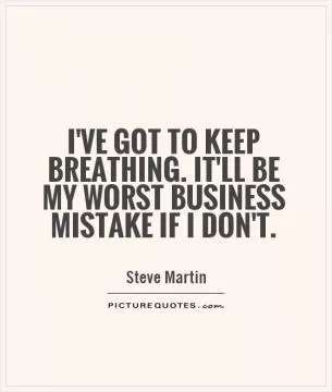 I've got to keep breathing. It'll be my worst business mistake if I don't Picture Quote #1