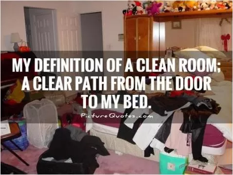 My Definition of a clean room; a clear path from the door to my bed Picture Quote #1