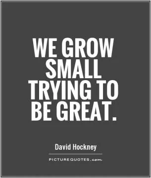 We grow small trying to be great Picture Quote #1