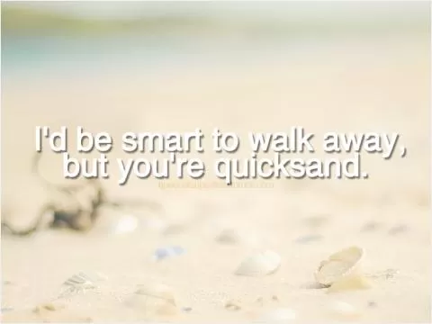 I'd be smart to walk away but you're quicksand Picture Quote #1