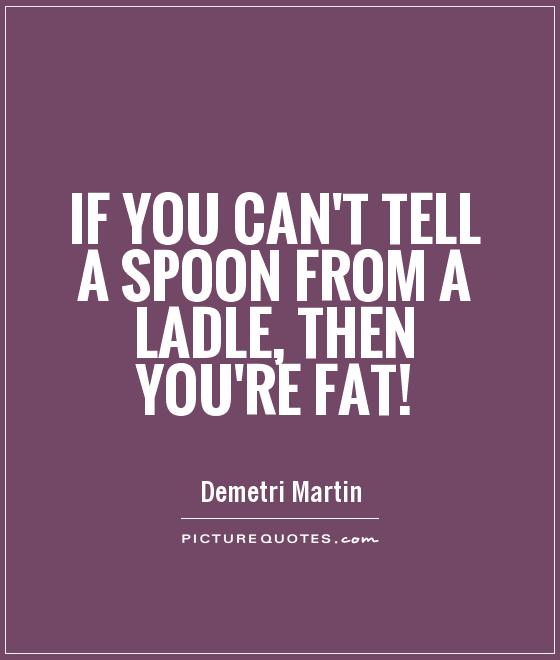 If you can't tell a spoon from a ladle, then you're fat! Picture Quote #1