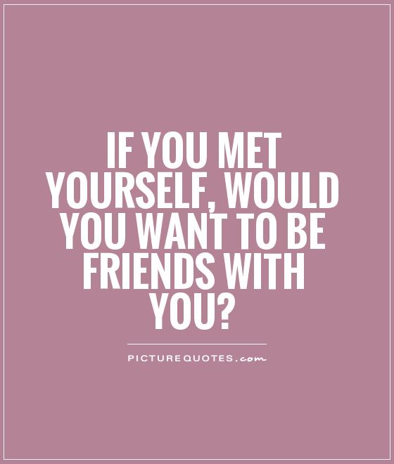 If you met yourself, would you want to be friends with you? Picture Quote #1