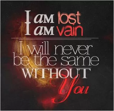 I am lost, I am vain, I will never be the same without you Picture Quote #2