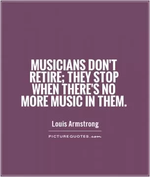 Musicians don't retire; they stop when there's no more music in them Picture Quote #1