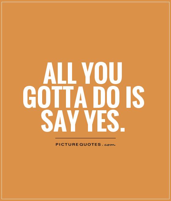 All you gotta do is say yes Picture Quote #1