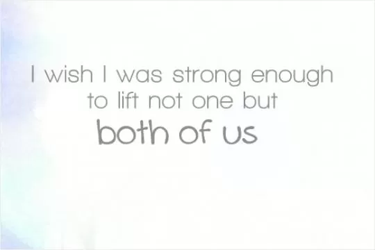 I wish I was strong enough to lift not one but both of us Picture Quote #1