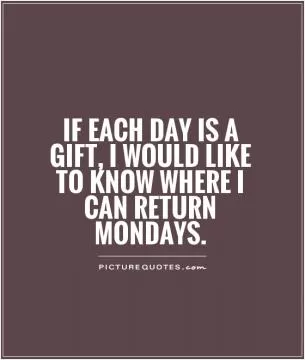If each day is a gift, I would like to know where I can return Mondays Picture Quote #1