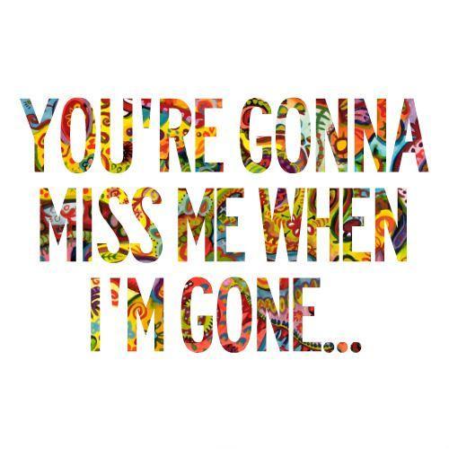 You're gonna miss me when i'm gone Picture Quote #1