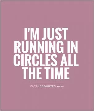 I'm just running in circles all the time Picture Quote #1