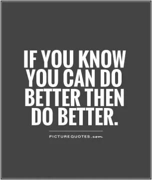 If you know you can do better then do better Picture Quote #1
