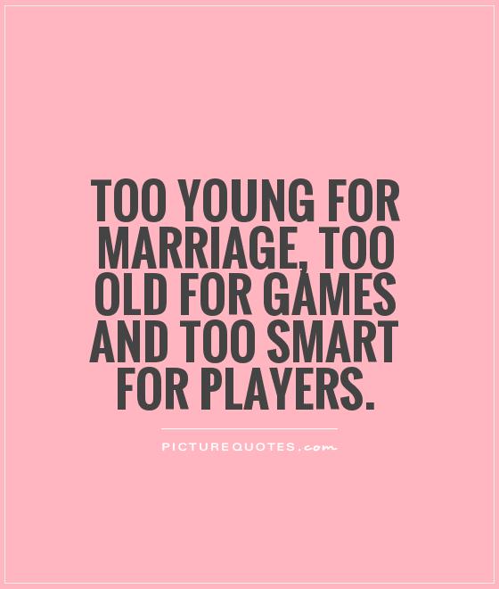 Too young for marriage, too old for games and too smart for players Picture Quote #1