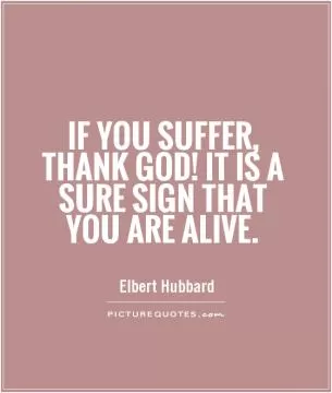 If you suffer, thank God! It is a sure sign that you are alive Picture Quote #1