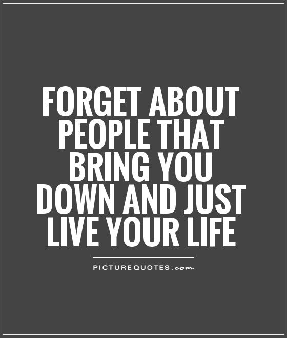 Forget about people that bring you down and just live your life Picture Quote #1
