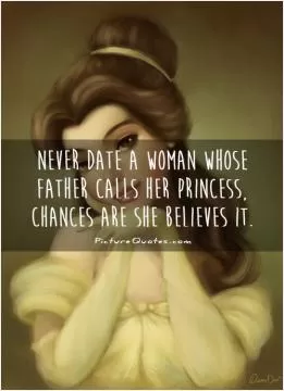 Never date a woman whose father calls her princess, chances are she believes it Picture Quote #1