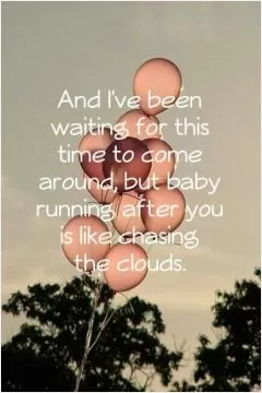 And i've been waiting for this time to come around, but baby running after you is like chasing the clouds Picture Quote #1