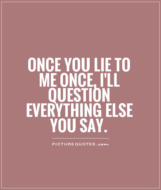 Once you lie to me once, I'll question everything else you say Picture Quote #1