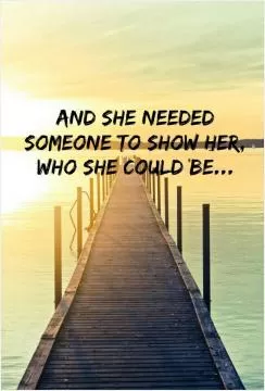 And she needed someone to show her, who she could be Picture Quote #1