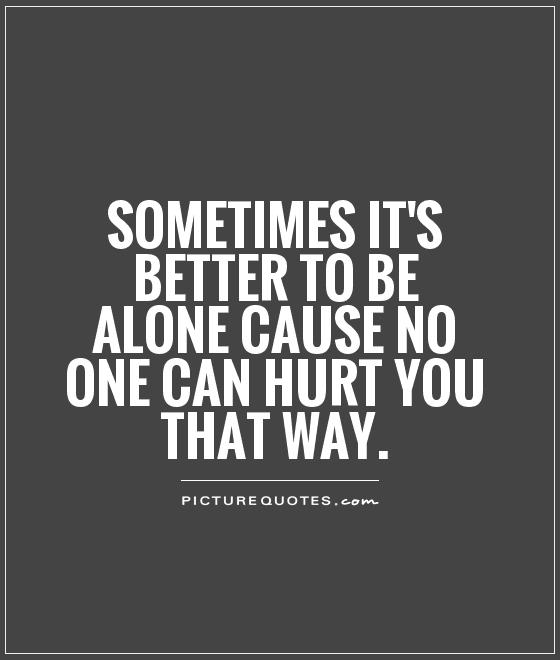 Sometimes it's better to be alone cause no one can hurt you that way Picture Quote #1
