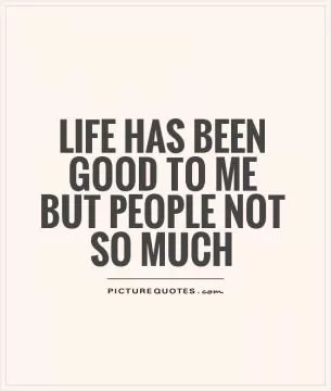 Life has been good to me but people not so much Picture Quote #1