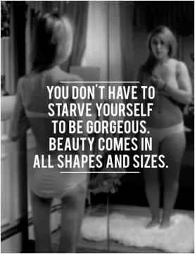 You don't have to starve yourself to be gorgeous, beauty comes in all shapes and sizes Picture Quote #1