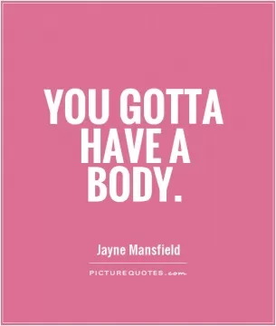 You gotta have a body Picture Quote #1