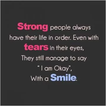 Strong people always have their life in order. even when tears in their eyes, they still manage to say 