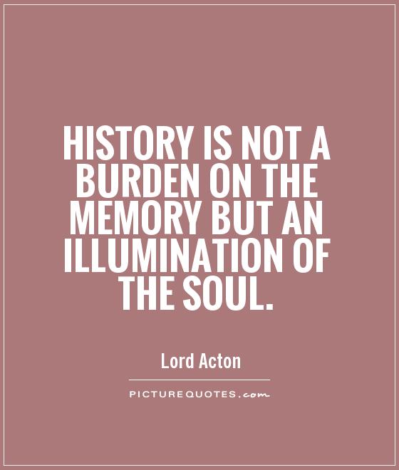History is not a burden on the memory but an illumination of the soul Picture Quote #1