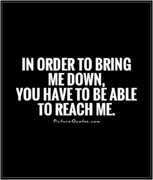 In order to bring me down, you have to be able to reach me Picture Quote #1
