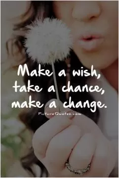 Make a wish, take a chance, make a change Picture Quote #1