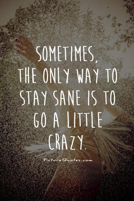 Sometimes, the only way to stay sane is to go a little crazy Picture Quote #1