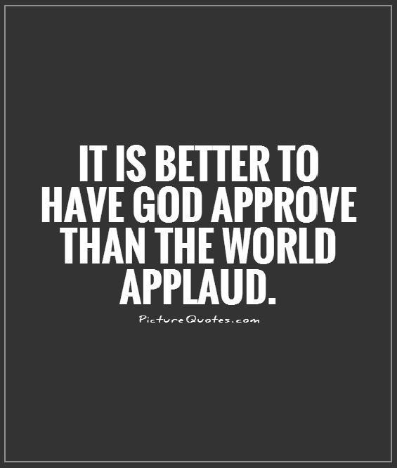 It is better to have God approve than the world applaud Picture Quote #1