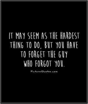 It may seem as the hardest thing to do, but you have to forget the guy who forgot you Picture Quote #1